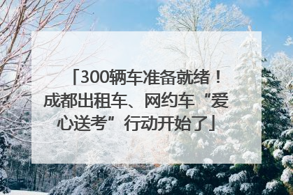 300辆车准备就绪！成都出租车、网约车“爱心送考”行动开始了