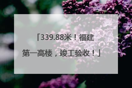 339.88米！福建第一高楼，竣工验收！