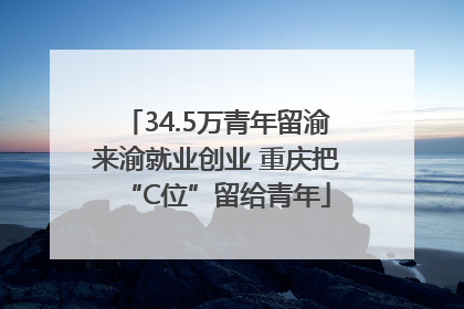 34.5万青年留渝来渝就业创业 重庆把“C位”留给青年