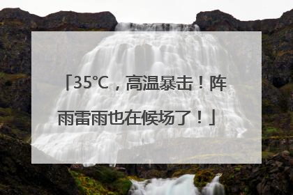 35℃，高温暴击！阵雨雷雨也在候场了！