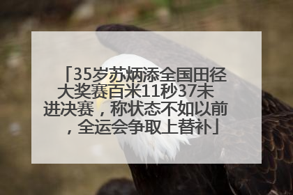 35岁苏炳添全国田径大奖赛百米11秒37未进决赛，称状态不如以前，全运会争取上替补