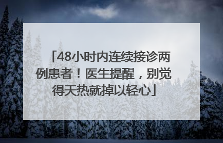 48小时内连续接诊两例患者！医生提醒，别觉得天热就掉以轻心