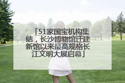 51家国宝机构集结，长沙博物馆迁建新馆以来最高规格长江文明大展启幕