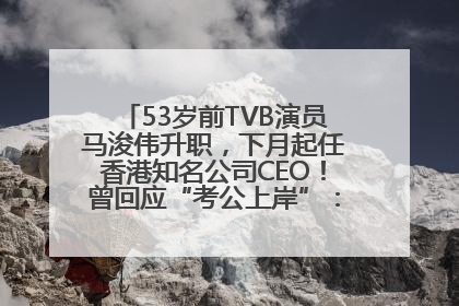 53岁前TVB演员马浚伟升职，下月起任香港知名公司CEO！曾回应“考公上岸”：真不是公务员