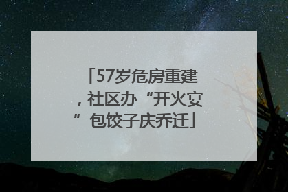 57岁危房重建，社区办“开火宴”包饺子庆乔迁