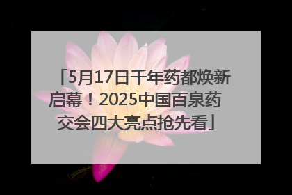 5月17日千年药都焕新启幕！2025中国百泉药交会四大亮点抢先看