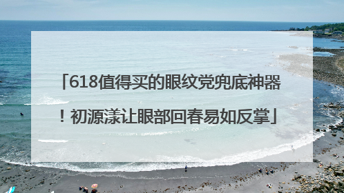 618值得买的眼纹党兜底神器！初源漾让眼部回春易如反掌