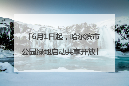 6月1日起，哈尔滨市公园绿地启动共享开放