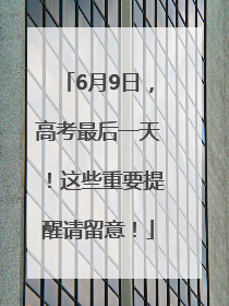 6月9日，高考最后一天！这些重要提醒请留意！