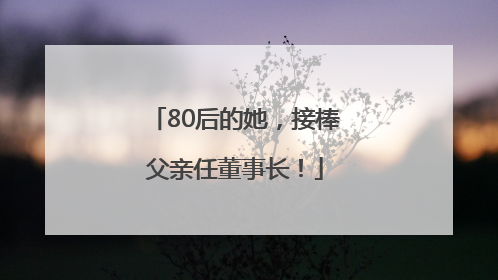 80后的她，接棒父亲任董事长！