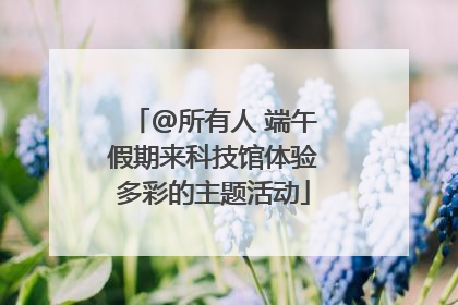 @所有人 端午假期来科技馆体验多彩的主题活动