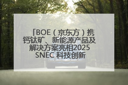 BOE（京东方）携钙钛矿、新能源产品及解决方案亮相2025 SNEC 科技创新赋能行业绿色发展