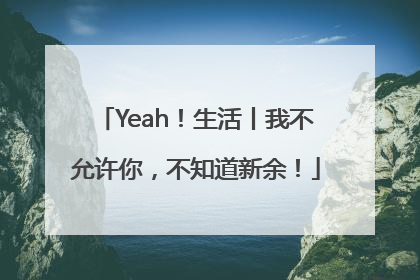 Yeah！生活丨我不允许你，不知道新余！