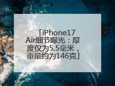 iPhone17Air细节曝光：厚度仅为5.5毫米，重量约为146克